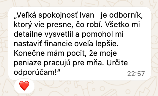 Správa od klienta na WhatsAppe: Veľká spokojnosť Ivan je odborník, ktorý vie presne, čo robí. Všetko mi detailne vysvetlil a pomohol mi nastaviť financie oveľa lepšie. Konečne mám pocit, že moje peniaze pracujú pre mňa. Určite odporúčam!